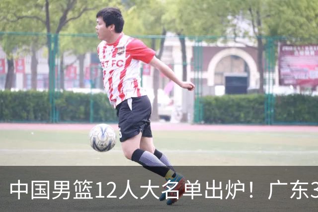 中国男篮12人大名单出炉！广东3人入选，徐昕国家队首秀，胡明轩轮休