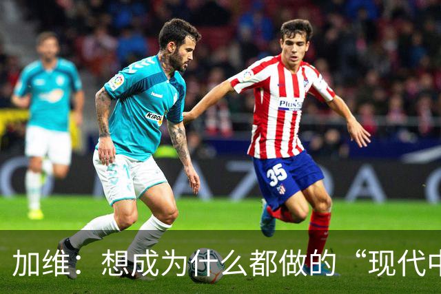 加维：想成为什么都做的“现代中场” 西班牙是夺冠热门之一